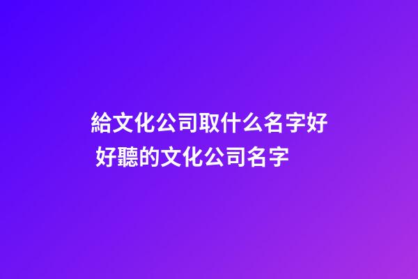 給文化公司取什么名字好 好聽的文化公司名字